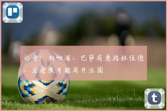 记者：利物浦、巴萨有意格林伍德，后者很可能离开法国