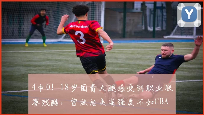 4中0！18岁国青大腿感受到职业联赛残酷，曾放话美高强度不如CBA