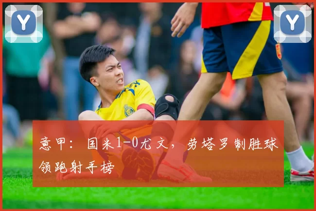 意甲：国米1-0尤文，劳塔罗制胜球领跑射手榜