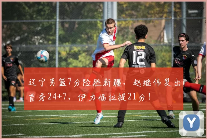 辽宁男篮7分险胜新疆，赵继伟复出首秀24+7，伊力福拉提21分！
