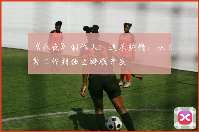 《永夜》制作人：追求热情，从日常工作到独立游戏开发