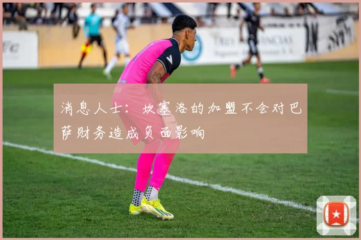 消息人士：坎塞洛的加盟不会对巴萨财务造成负面影响