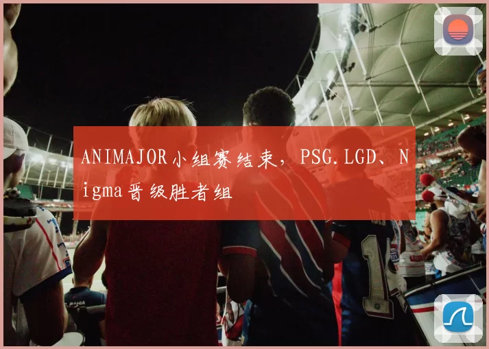 ANIMAJOR小组赛结束，PSG.LGD、Nigma晋级胜者组