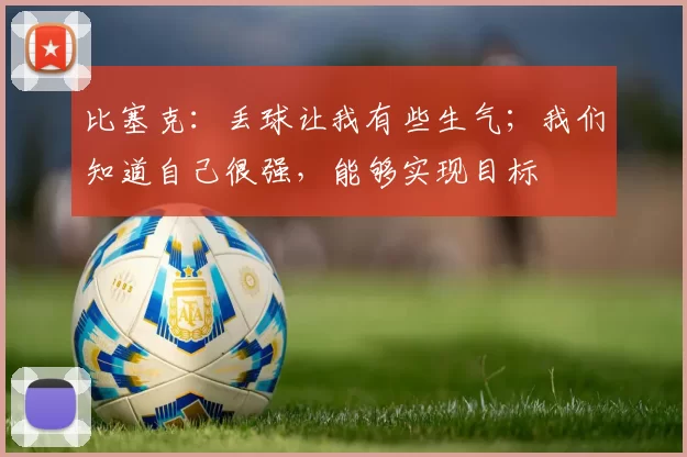比塞克：丢球让我有些生气；我们知道自己很强，能够实现目标