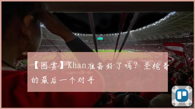 【图赏】Khan准备好了吗？圣枪哥的最后一个对手