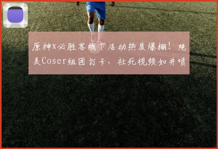 原神x必胜客线下活动热度爆棚！绝美Coser组团打卡，社死视频如井喷