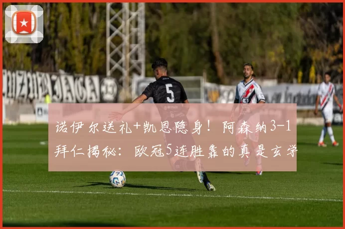 诺伊尔送礼+凯恩隐身！阿森纳3-1拜仁揭秘：欧冠5连胜靠的真是玄学？