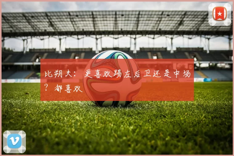 比朔夫：更喜欢踢左后卫还是中场？都喜欢