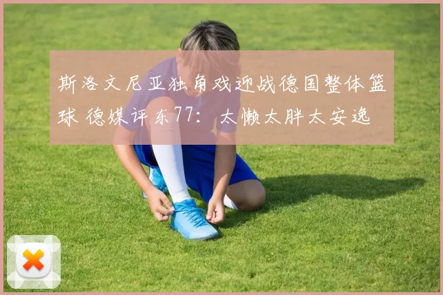 斯洛文尼亚独角戏迎战德国整体篮球 德媒评东77：太懒太胖太安逸