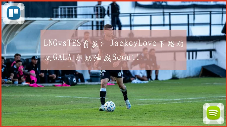LNGvsTES首发：JackeyLove下路对决GALA 小奶油战Scout！