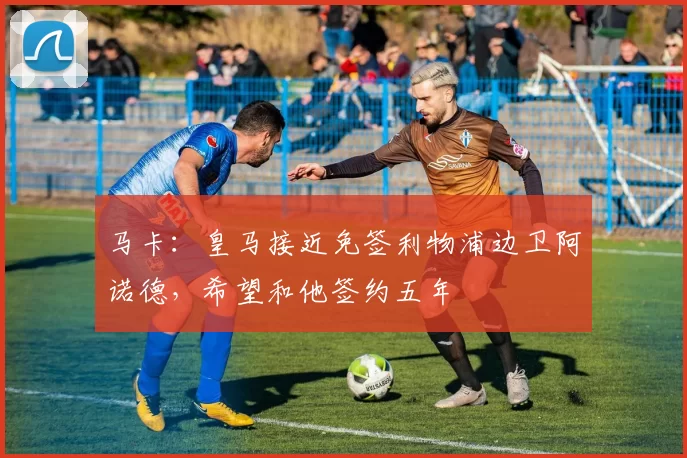 马卡：皇马接近免签利物浦边卫阿诺德，希望和他签约五年