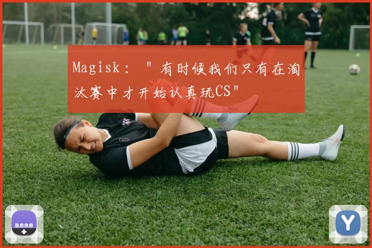Magisk ： ＂有时候我们只有在淘汰赛中才开始认真玩CS＂