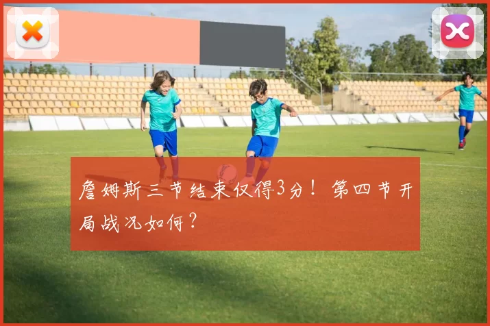 詹姆斯三节结束仅得3分！第四节开局战况如何？