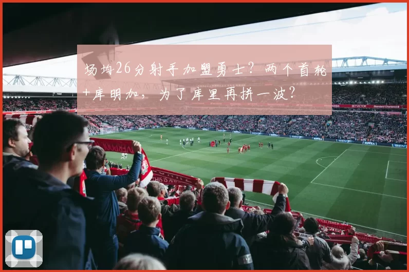 场均26分射手加盟勇士？两个首轮+库明加，为了库里再拼一波？