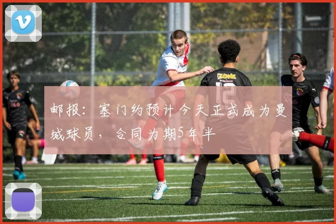 邮报：塞门约预计今天正式成为曼城球员，合同为期5年半