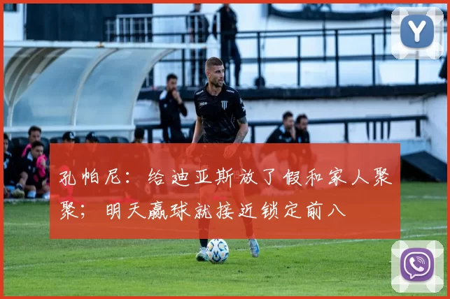 孔帕尼：给迪亚斯放了假和家人聚聚；明天赢球就接近锁定前八