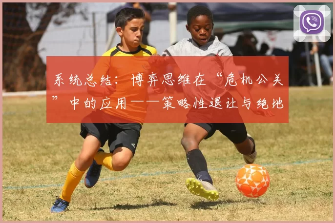 系统总结：博弈思维在“危机公关”中的应用——策略性退让与绝地反击。（从博弈思维看危机公关：以退为进与绝地反击的策略）