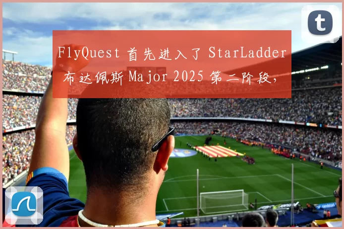 FlyQuest 首先进入了 StarLadder 布达佩斯 Major 2025 第二阶段，而 Rare Atom 被淘汰