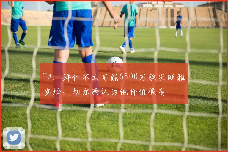 TA：拜仁不太可能6500万欧买断雅克松，切尔西认为他价值很高