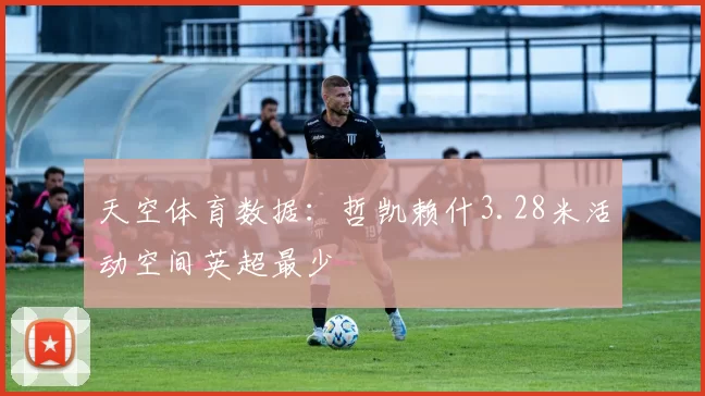 天空体育数据：哲凯赖什3.28米活动空间英超最少