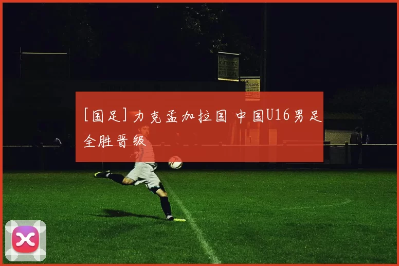 [国足]力克孟加拉国 中国U16男足全胜晋级