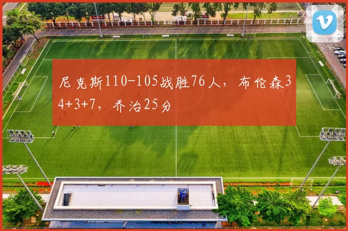 尼克斯110-105战胜76人，布伦森34+3+7，乔治25分