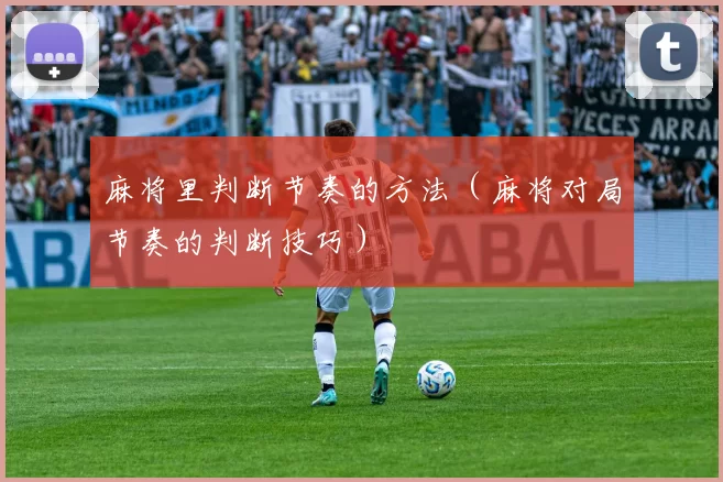 麻将里判断节奏的方法（麻将对局节奏的判断技巧）