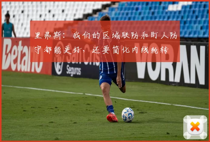 里弗斯：我们的区域联防和盯人防守都能更好，还要简化内线轮转