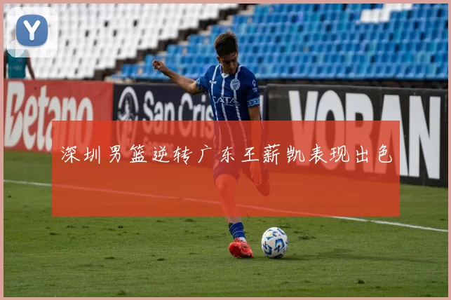 深圳男篮逆转广东王薪凯表现出色