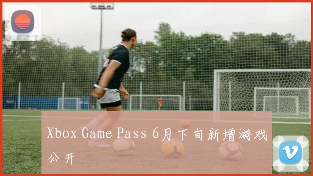 Xbox Game Pass 6月下旬新增游戏公开