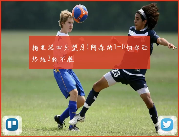 梅里诺回头望月!阿森纳1-0切尔西终结3轮不胜