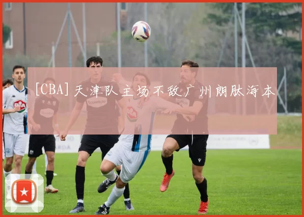[CBA]天津队主场不敌广州朗肽海本
