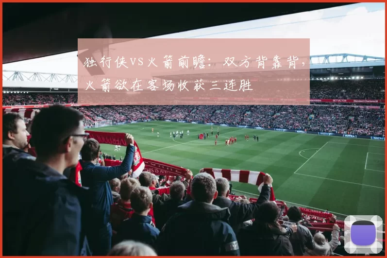 独行侠vs火箭前瞻：双方背靠背，火箭欲在客场收获三连胜