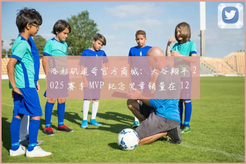 洛杉矶道奇官方商城：大谷翔平 2025 赛季 MVP 纪念奖章销量在 12 月 27 日突破 15 万枚
