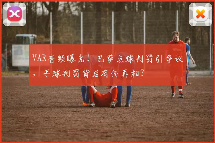 VAR音频曝光！巴萨点球判罚引争议，手球判罚背后有何真相？
