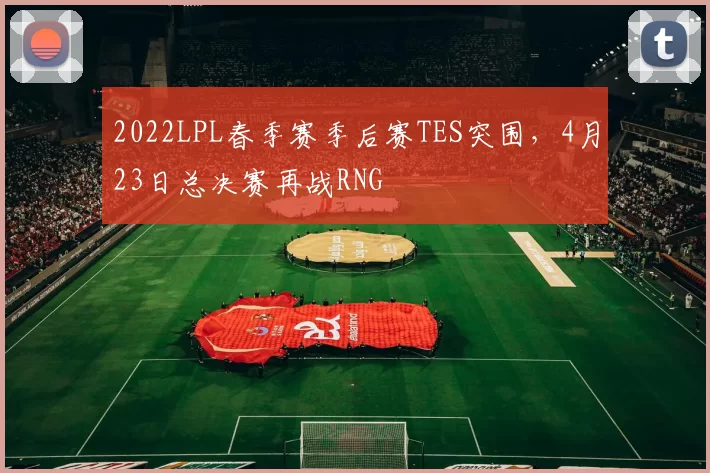 2022LPL春季赛季后赛TES突围，4月23日总决赛再战RNG