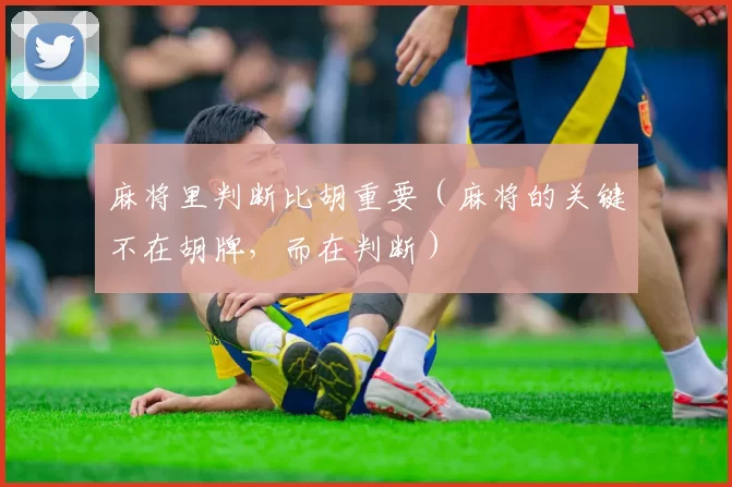 麻将里判断比胡重要（麻将的关键不在胡牌，而在判断）