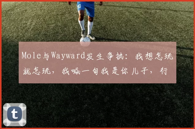 Mole与Wayward发生争执：我想怎玩就怎玩，我喊一句我是你儿子，行不？